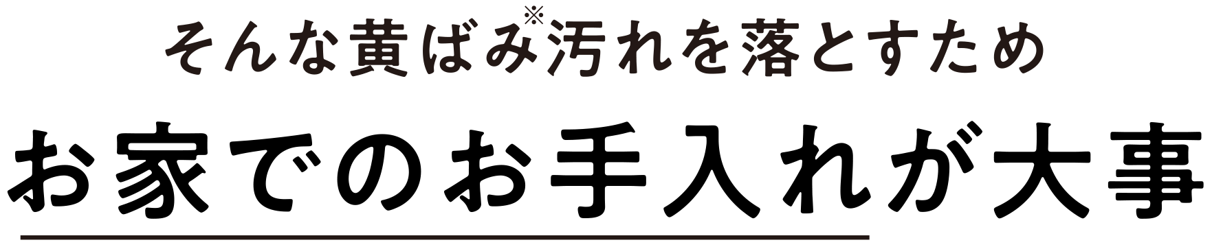 そんな黄ばみ汚れを落とすためお家でのお手入れが大事