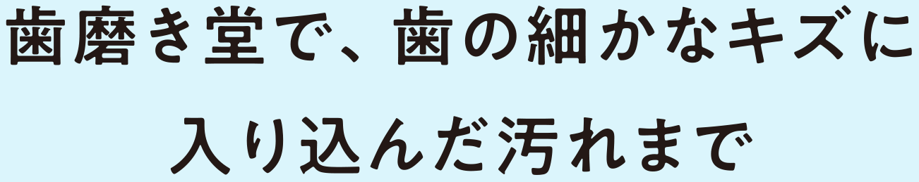 歯磨き堂で、歯の細かなキズに入り込んだ汚れまで