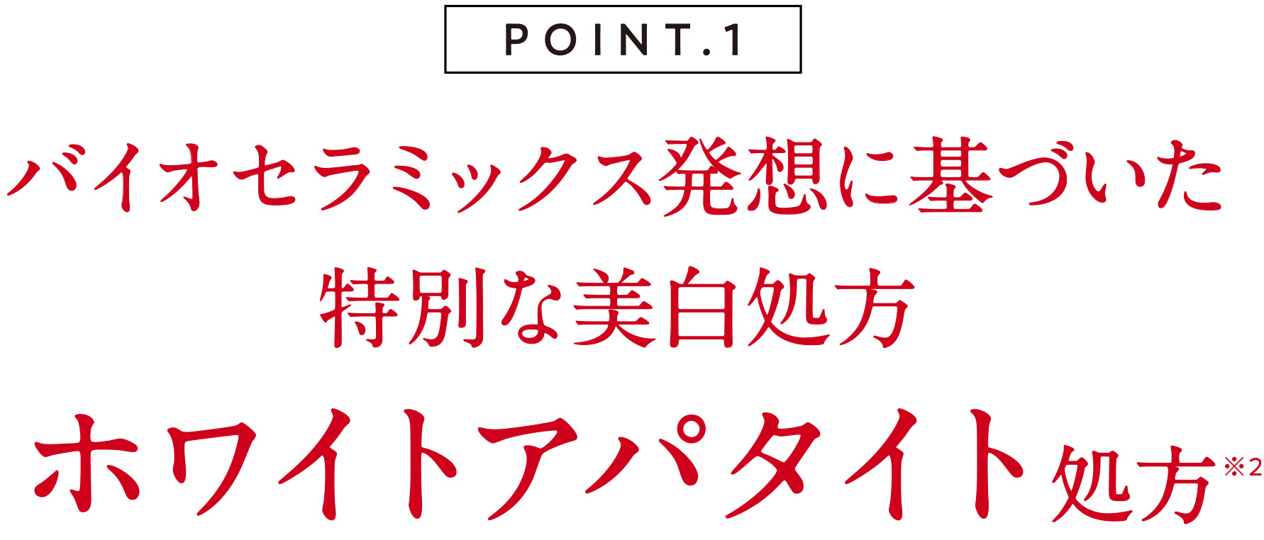 POINT1 バイオセラミックス発想に基づいた特別な美白処方　ホワイトアパタイト処方