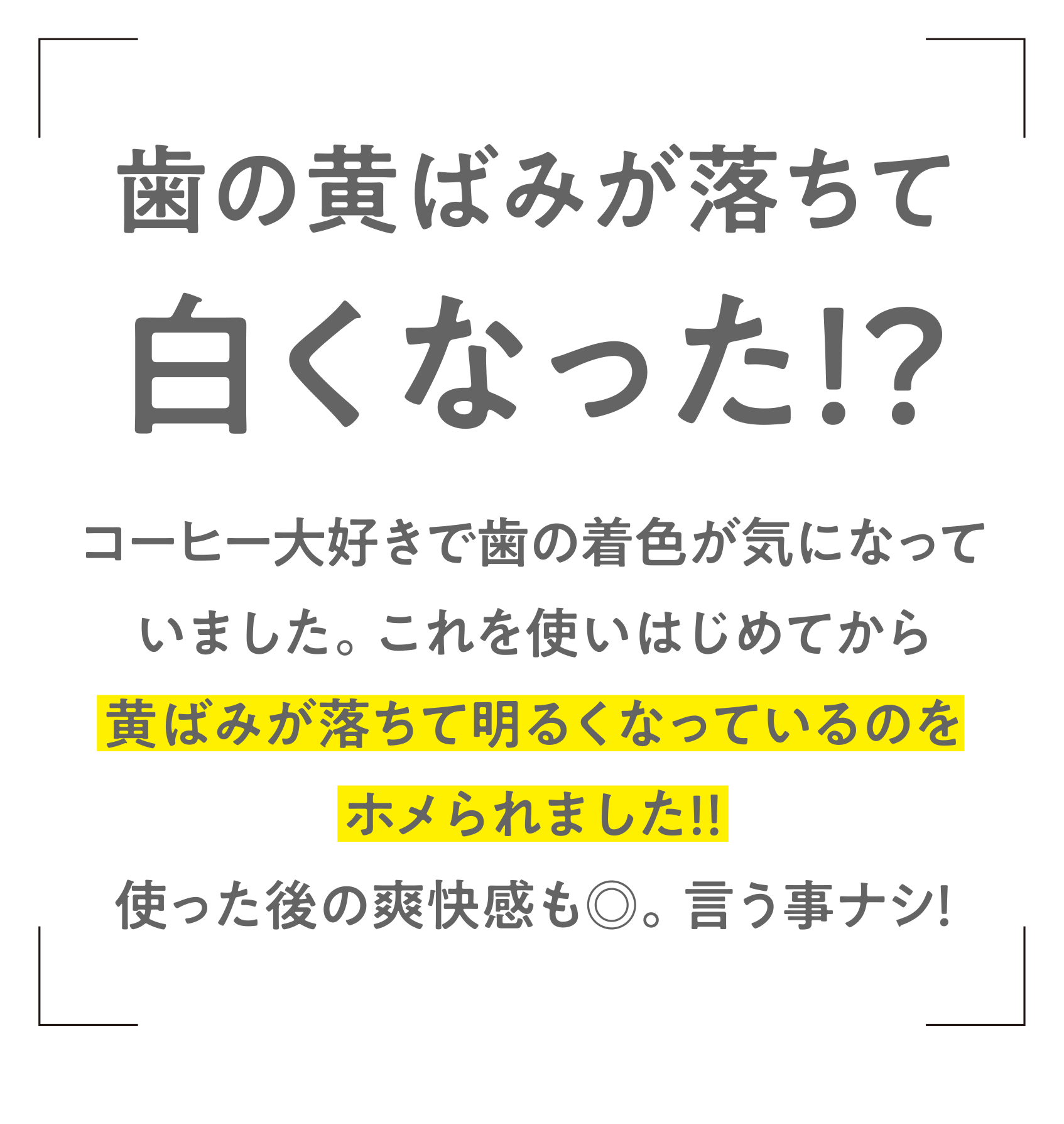 歯の黄ばみが落ちて白くなった！？ コーヒー大好きで歯の着色が気になっていました。これを使いはじめてから黄ばみが落ちて明るくなっているのをホメられました!！使った後の爽快感も◎。言う事ナシ！